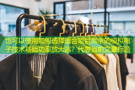 如何选择适合项目需求的模拟电子技术基础功率放大器？
